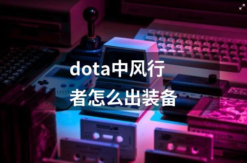 dota中风行者怎么出装备-第1张-游戏信息-龙启网