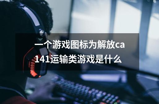 一个游戏图标为解放ca141运输类游戏是什么-第1张-游戏信息-龙启网