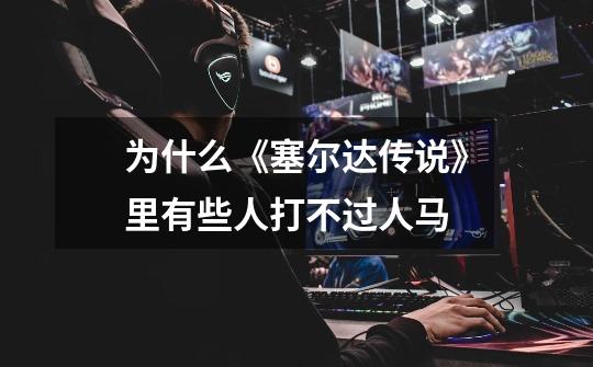为什么《塞尔达传说》里有些人打不过人马-第1张-游戏信息-龙启网