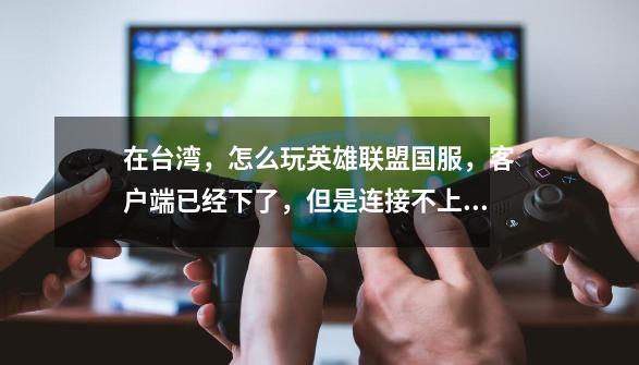 在台湾,怎么玩英雄联盟国服,客户端已经下了,但是连接不上,求详细步骤!-第1张-游戏信息-龙启网