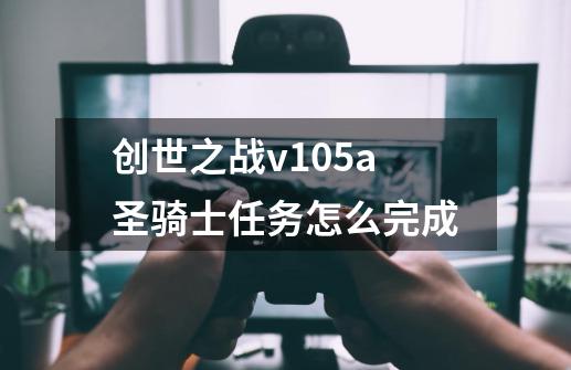 创世之战v1.05a圣骑士任务怎么完成-第1张-游戏信息-龙启网