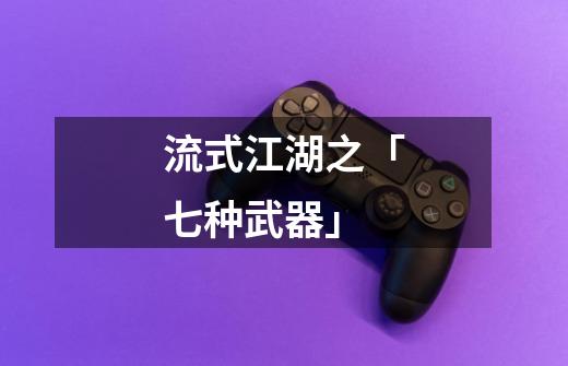 流式江湖之「七种武器」-第1张-游戏信息-龙启网