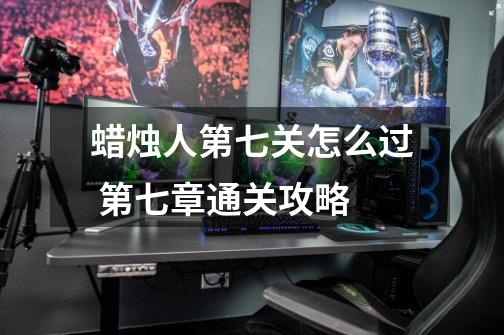 蜡烛人第七关怎么过 第七章通关攻略-第1张-游戏信息-龙启网