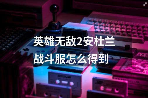 英雄无敌2安杜兰战斗服怎么得到-第1张-游戏信息-龙启网