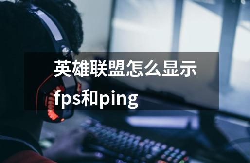 英雄联盟怎么显示fps和ping-第1张-游戏信息-龙启网