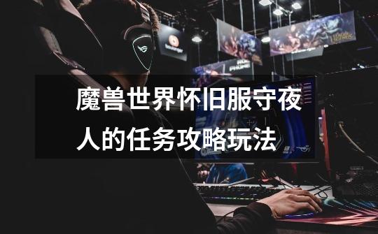 魔兽世界怀旧服守夜人的任务攻略玩法-第1张-游戏信息-龙启网