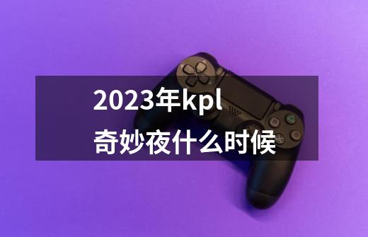 2023年kpl奇妙夜什么时候-第1张-游戏信息-龙启网