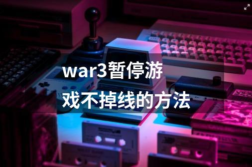 war3暂停游戏不掉线的方法-第1张-游戏信息-龙启网