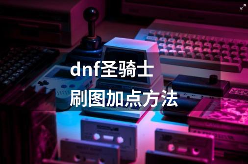 dnf圣骑士刷图加点方法-第1张-游戏信息-龙启网