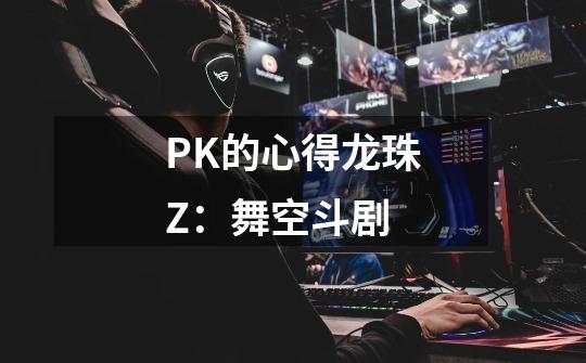 PK的心得龙珠Z:舞空斗剧-第1张-游戏信息-龙启网