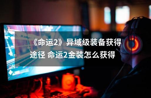 《命运2》异域级装备获得途径 命运2金装怎么获得-第1张-游戏信息-龙启网