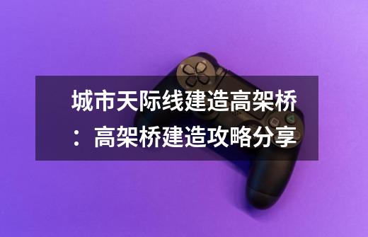 城市天际线建造高架桥:高架桥建造攻略分享-第1张-游戏信息-龙启网