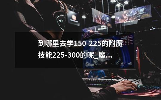 到哪里去学150-225的附魔技能?225-300的呢?_魔兽世界附魔225后去哪学-第1张-游戏信息-龙启网
