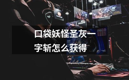 口袋妖怪圣灰一字斩怎么获得-第1张-游戏信息-龙启网