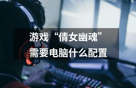 游戏“倩女幽魂”需要电脑什么配置-第1张-游戏信息-龙启网
