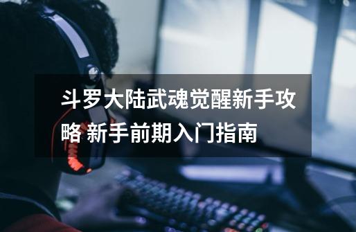 斗罗大陆武魂觉醒新手攻略 新手前期入门指南-第1张-游戏信息-龙启网