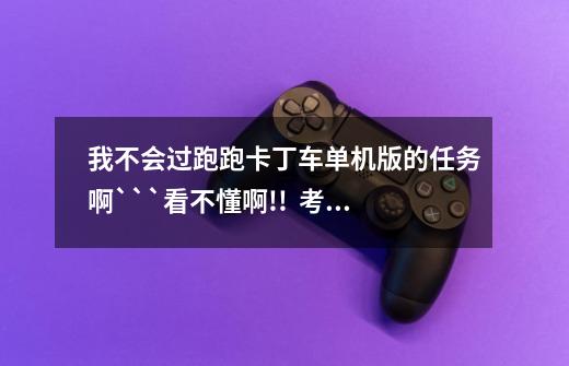 我不会过跑跑卡丁车单机版的任务啊```看不懂啊!!  考完架照该怎么办呢-第1张-游戏信息-龙启网