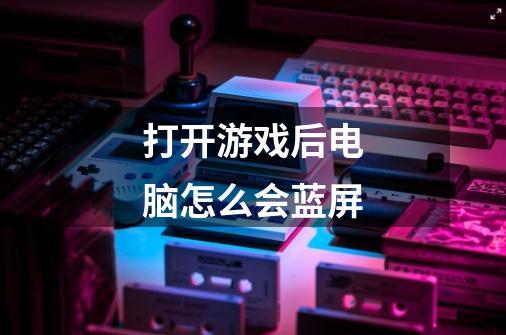 打开游戏后电脑怎么会蓝屏-第1张-游戏信息-龙启网