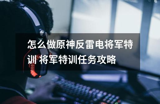 怎么做原神反雷电将军特训 将军特训任务攻略-第1张-游戏信息-龙启网