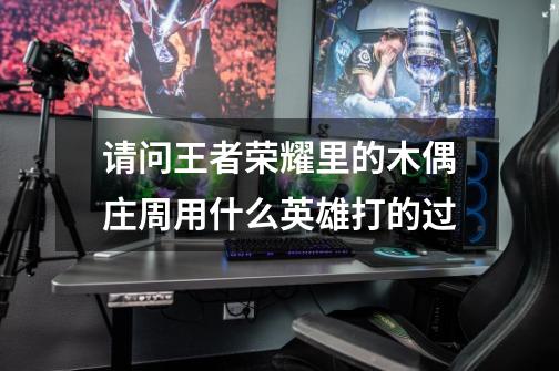 请问王者荣耀里的木偶庄周用什么英雄打的过-第1张-游戏信息-龙启网