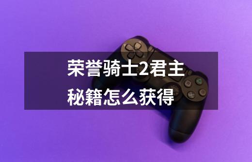 荣誉骑士2君主秘籍怎么获得-第1张-游戏信息-龙启网