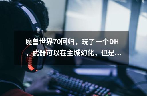 魔兽世界7.0回归，玩了一个DH，武器可以在主城幻化，但是附魔幻象不懂，有没有知道的老司机详细解释下-第1张-游戏信息-龙启网