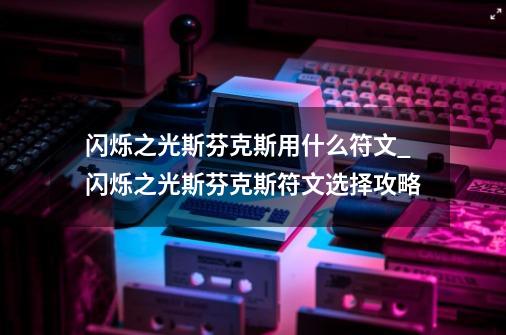 闪烁之光斯芬克斯用什么符文_闪烁之光斯芬克斯符文选择攻略-第1张-游戏信息-龙启网