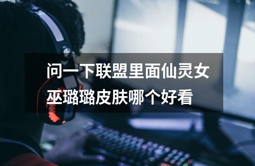 问一下联盟里面仙灵女巫璐璐皮肤哪个好看-第1张-游戏信息-龙启网