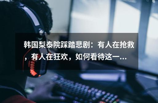 韩国梨泰院踩踏悲剧:有人在抢救,有人在狂欢,如何看待这一反差-第1张-游戏信息-龙启网