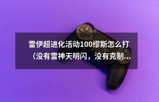 雷伊超进化活动100缪斯怎么打(没有雷神天明闪,没有克制缪斯的石头,必须在3天内成功)-第1张-游戏信息-龙启网