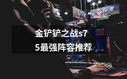 金铲铲之战s7.5最强阵容推荐-第1张-游戏信息-龙启网