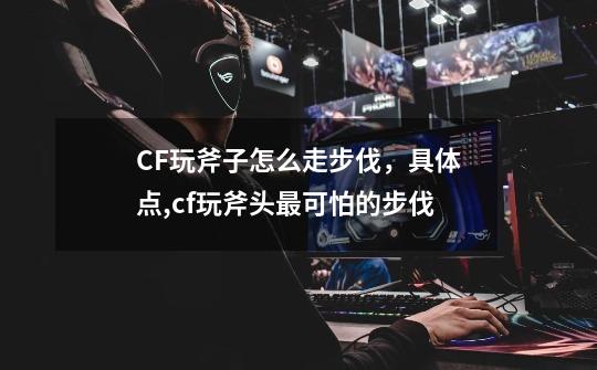 CF玩斧子怎么走步伐,具体点,cf玩斧头最可怕的步伐-第1张-游戏信息-龙启网