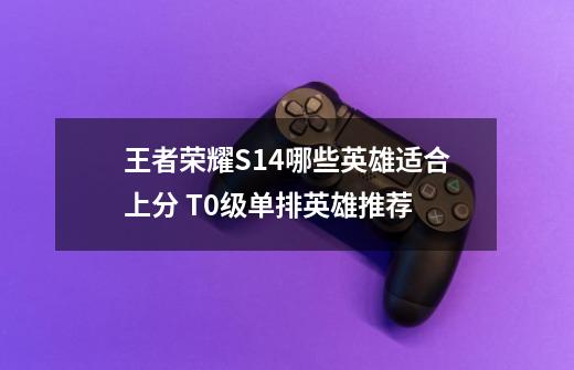 王者荣耀S14哪些英雄适合上分 T0级单排英雄推荐-第1张-游戏信息-龙启网