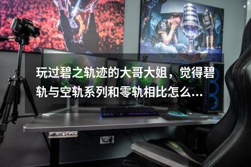 玩过碧之轨迹的大哥大姐,觉得碧轨与空轨系列和零轨相比怎么样,是否真像传闻中所说的那么震撼-第1张-游戏信息-龙启网