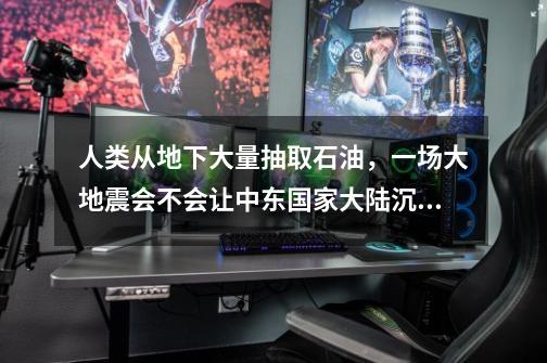 人类从地下大量抽取石油,一场大地震会不会让中东国家大陆沉没-第1张-游戏信息-龙启网