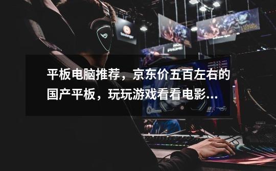 平板电脑推荐,京东价五百左右的国产平板,玩玩游戏看看电影,相对耐用点的-第1张-游戏信息-龙启网
