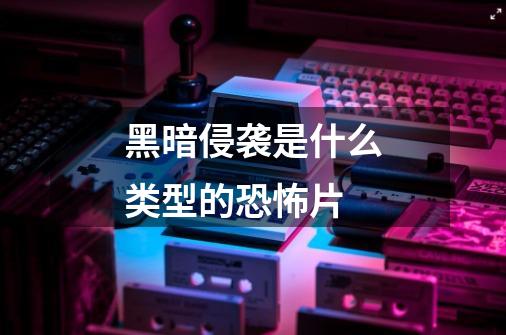 黑暗侵袭是什么类型的恐怖片-第1张-游戏信息-龙启网