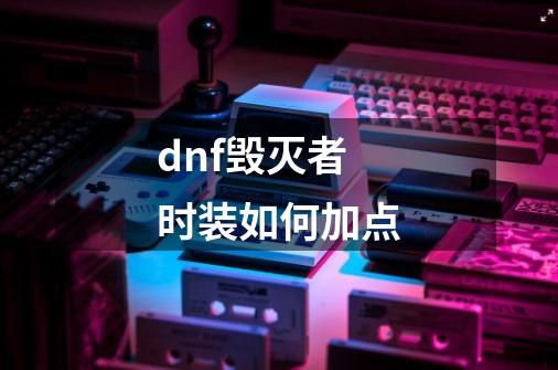 dnf毁灭者时装如何加点-第1张-游戏信息-龙启网
