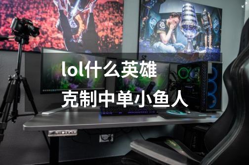 lol什么英雄克制中单小鱼人-第1张-游戏信息-龙启网