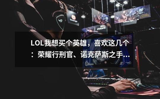 LOL我想买个英雄,喜欢这几个:荣耀行刑官、诺克萨斯之手、策士统领还有刀锋之影,买哪个好呢-第1张-游戏信息-龙启网