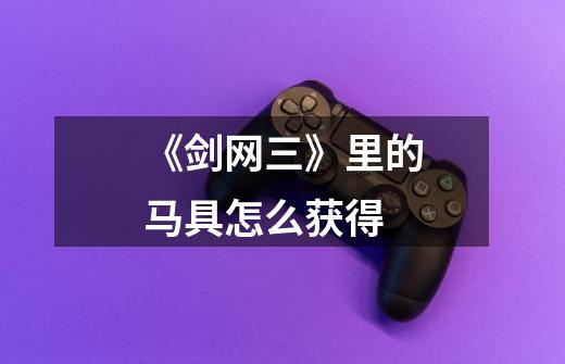 《剑网三》里的马具怎么获得-第1张-游戏信息-龙启网