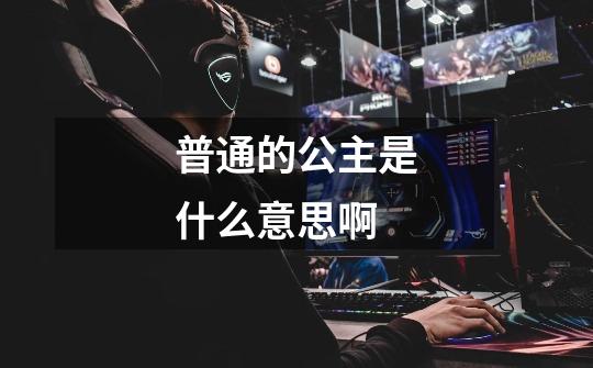 普通的公主是什么意思啊-第1张-游戏信息-龙启网