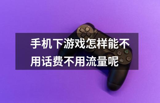手机下游戏怎样能不用话费不用流量呢-第1张-游戏信息-龙启网