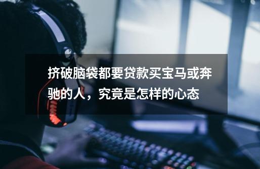 挤破脑袋都要贷款买宝马或奔驰的人,究竟是怎样的心态-第1张-游戏信息-龙启网