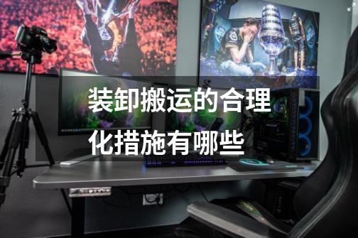 装卸搬运的合理化措施有哪些-第1张-游戏信息-龙启网