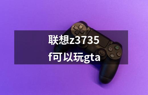 联想z3735f可以玩gta-第1张-游戏信息-龙启网