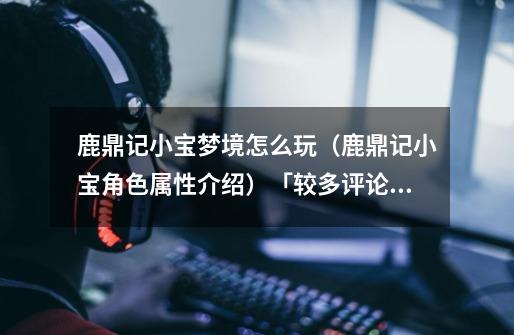 鹿鼎记小宝梦境怎么玩(鹿鼎记小宝角色属性介绍)「较多评论」-第1张-游戏信息-龙启网