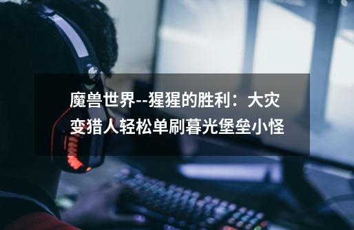 魔兽世界--猩猩的胜利:大灾变猎人轻松单刷暮光堡垒小怪-第1张-游戏信息-龙启网