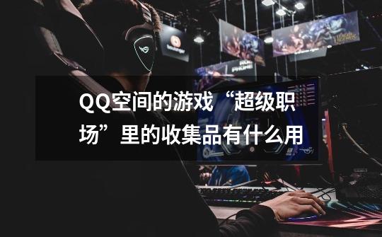 QQ空间的游戏“超级职场”里的收集品有什么用-第1张-游戏信息-龙启网