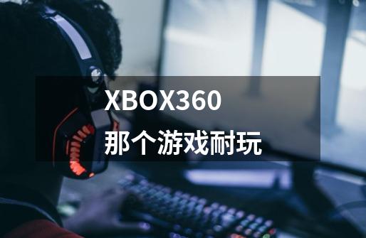 XBOX360那个游戏耐玩-第1张-游戏信息-龙启网